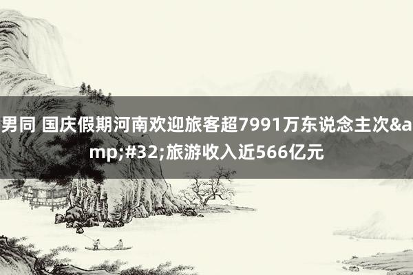 男同 国庆假期河南欢迎旅客超7991万东说念主次&#32;旅游收入近566亿元