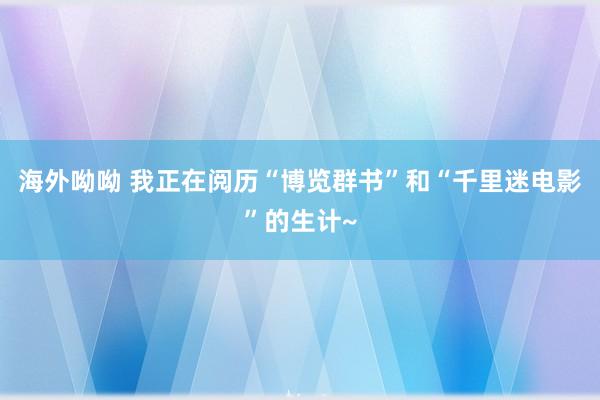 海外呦呦 我正在阅历“博览群书”和“千里迷电影”的生计~