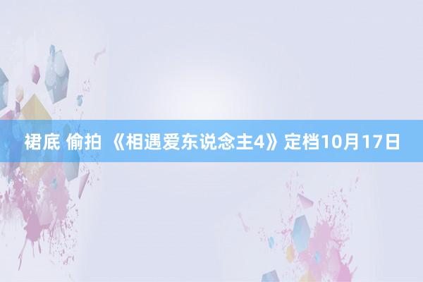 裙底 偷拍 《相遇爱东说念主4》定档10月17日