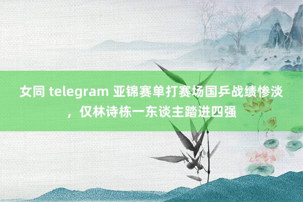 女同 telegram 亚锦赛单打赛场国乒战绩惨淡，仅林诗栋一东谈主踏进四强