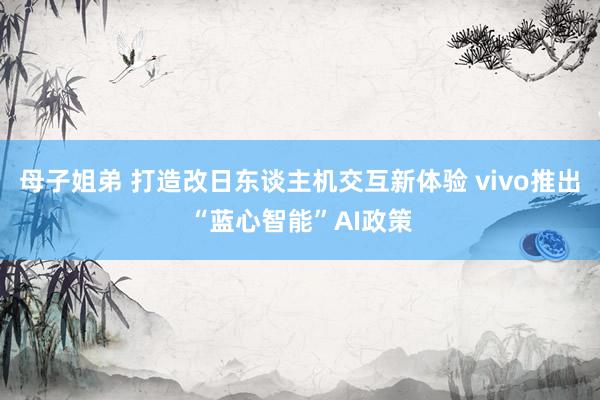 母子姐弟 打造改日东谈主机交互新体验 vivo推出“蓝心智能”AI政策