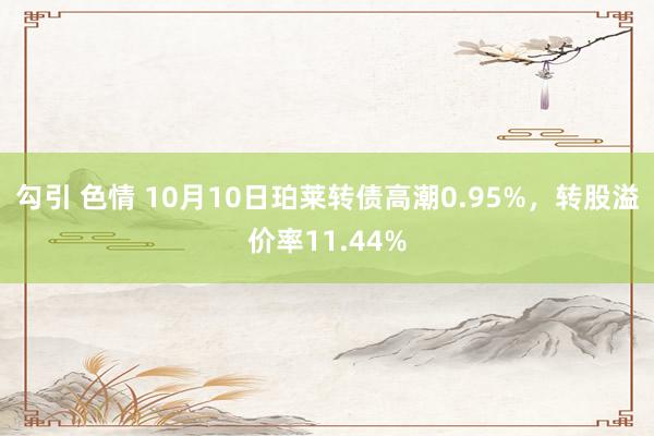 勾引 色情 10月10日珀莱转债高潮0.95%，转股溢价率11.44%