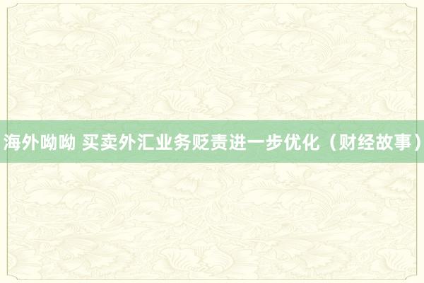 海外呦呦 买卖外汇业务贬责进一步优化（财经故事）