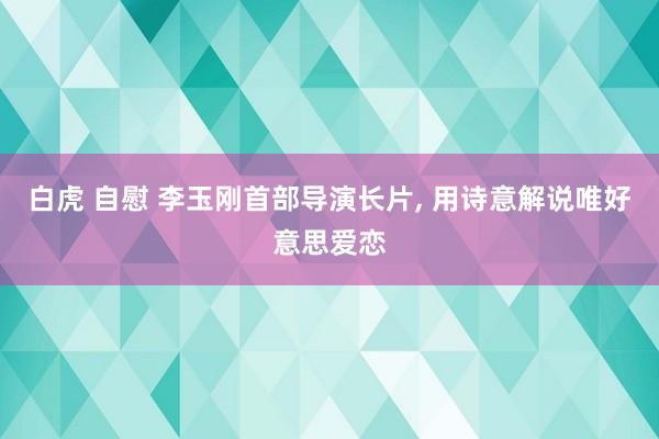 白虎 自慰 李玉刚首部导演长片, 用诗意解说唯好意思爱恋