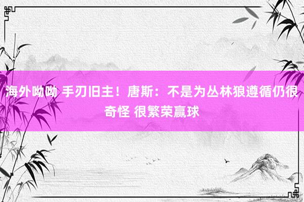 海外呦呦 手刃旧主！唐斯：不是为丛林狼遵循仍很奇怪 很繁荣赢球