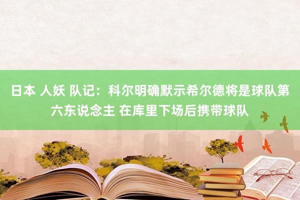 日本 人妖 队记：科尔明确默示希尔德将是球队第六东说念主 在库里下场后携带球队