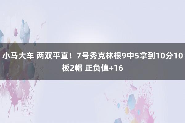 小马大车 两双平直！7号秀克林根9中5拿到10分10板2帽 正负值+16