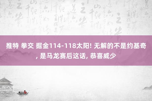 推特 拳交 掘金114-118太阳! 无解的不是约基奇, 是马龙赛后这话, 恭喜威少