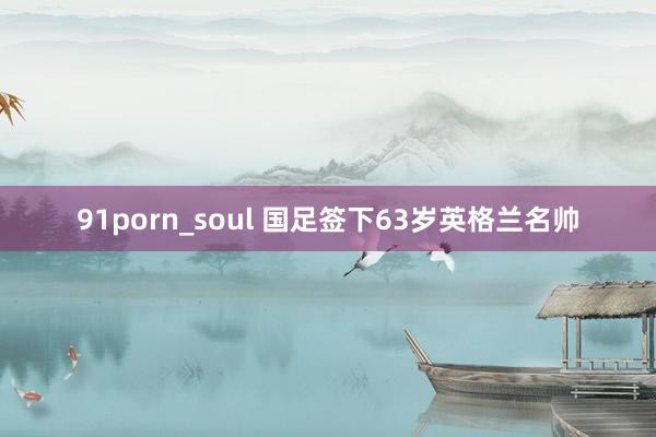 91porn_soul 国足签下63岁英格兰名帅