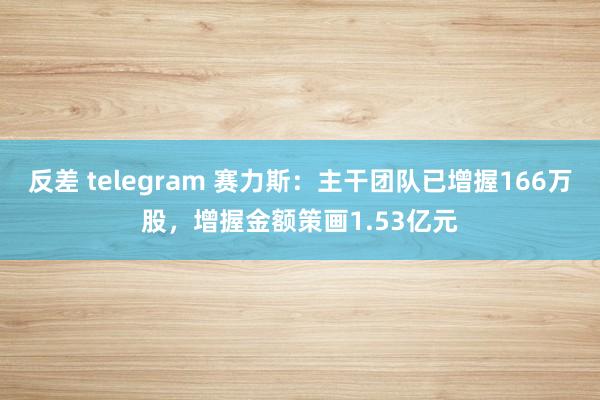 反差 telegram 赛力斯：主干团队已增握166万股，增握金额策画1.53亿元