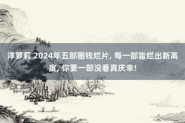 洋萝莉 2024年五部圈钱烂片, 每一部皆烂出新高度, 你要一部没看真庆幸!