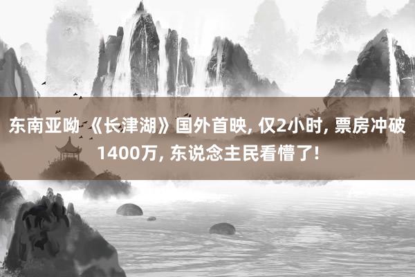 东南亚呦 《长津湖》国外首映, 仅2小时, 票房冲破1400万, 东说念主民看懵了!