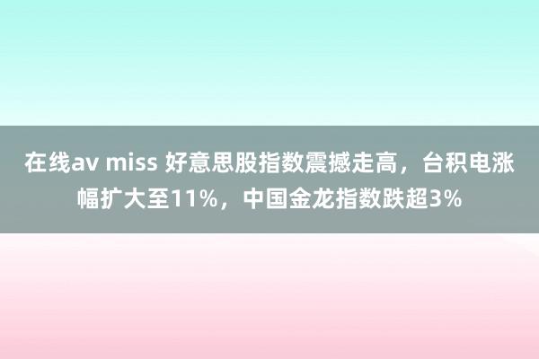 在线av miss 好意思股指数震撼走高，台积电涨幅扩大至11%，中国金龙指数跌超3%