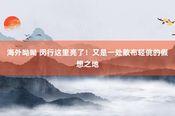 海外呦呦 闵行这里亮了！又是一处散布轻佻的假想之地