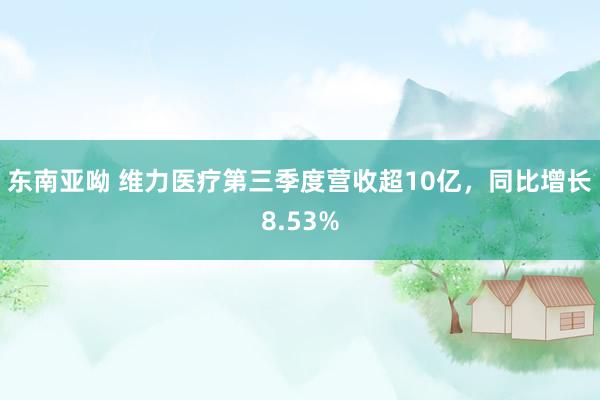 东南亚呦 维力医疗第三季度营收超10亿，同比增长8.53%