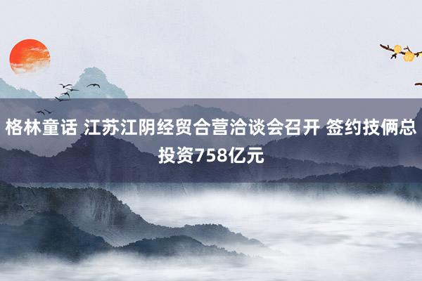 格林童话 江苏江阴经贸合营洽谈会召开 签约技俩总投资758亿元