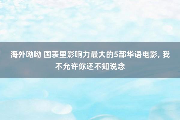 海外呦呦 国表里影响力最大的5部华语电影, 我不允许你还不知说念