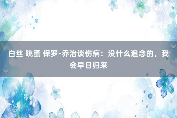 白丝 跳蛋 保罗-乔治谈伤病：没什么追念的，我会早日归来