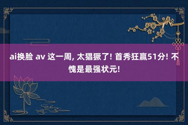 ai换脸 av 这一周， 太猖獗了! 首秀狂赢51分! 不愧是最强状元!