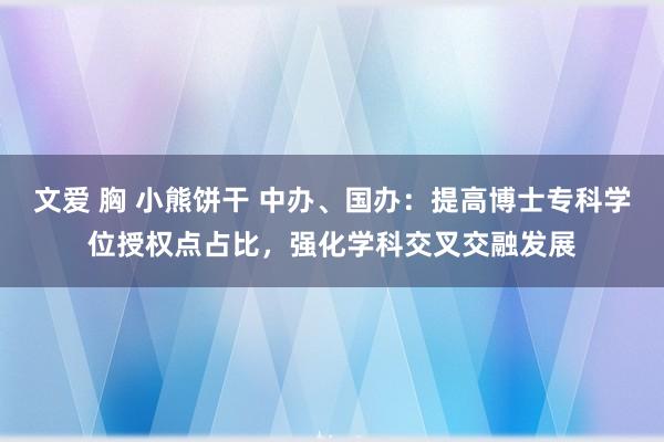 文爱 胸 小熊饼干 中办、国办：提高博士专科学位授权点占比，强化学科交叉交融发展