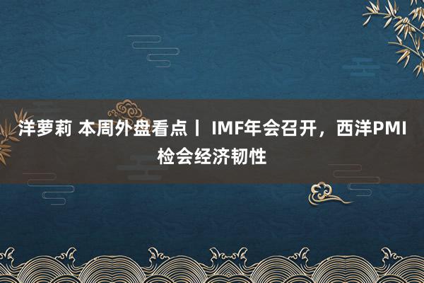 洋萝莉 本周外盘看点丨 IMF年会召开，西洋PMI检会经济韧性