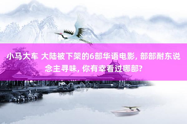 小马大车 大陆被下架的6部华语电影， 部部耐东说念主寻味， 你有幸看过哪部?