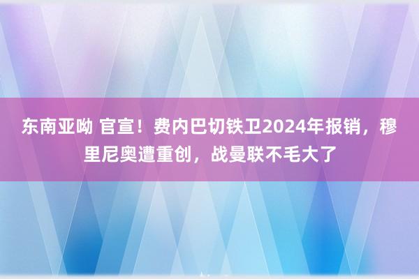 东南亚呦 官宣！费内巴切铁卫2024年报销，穆里尼奥遭重创，战曼联不毛大了