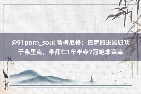 @91porn_soul 鲁梅尼格：巴萨的进展归功于弗里克，带拜仁1年半夺7冠绝非荣幸