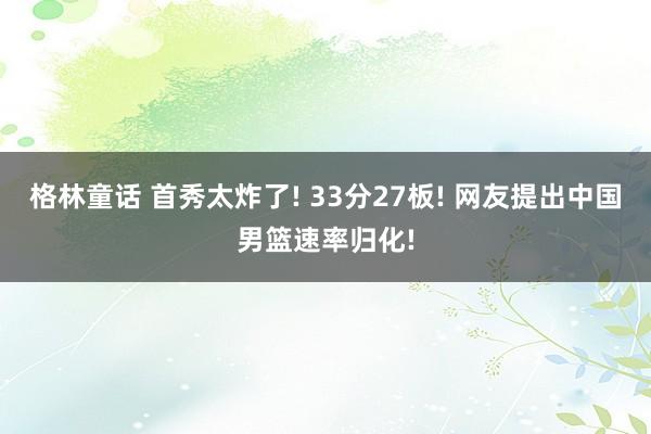 格林童话 首秀太炸了! 33分27板! 网友提出中国男篮速率归化!