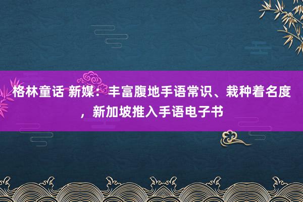 格林童话 新媒：丰富腹地手语常识、栽种着名度，新加坡推入手语电子书