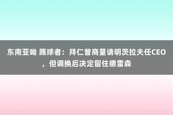 东南亚呦 踢球者：拜仁曾商量请明茨拉夫任CEO，但调换后决定留住德雷森