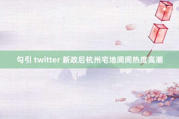 勾引 twitter 新政后杭州宅地阛阓热度高潮