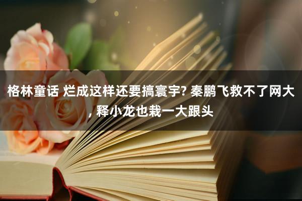 格林童话 烂成这样还要搞寰宇? 秦鹏飞救不了网大， 释小龙也栽一大跟头