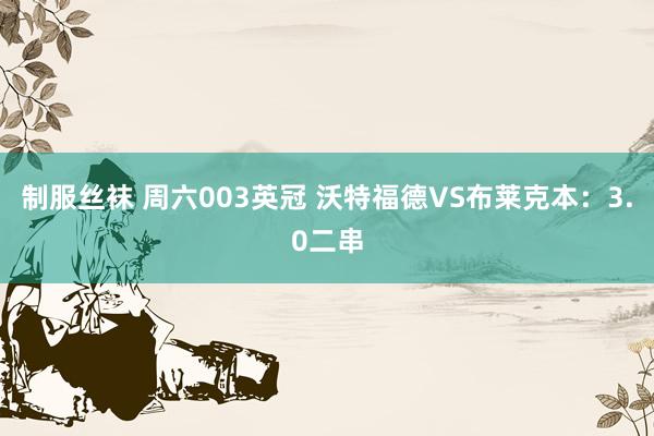 制服丝袜 周六003英冠 沃特福德VS布莱克本：3.0二串