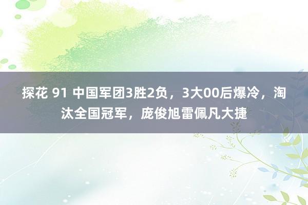 探花 91 中国军团3胜2负，3大00后爆冷，淘汰全国冠军，庞俊旭雷佩凡大捷