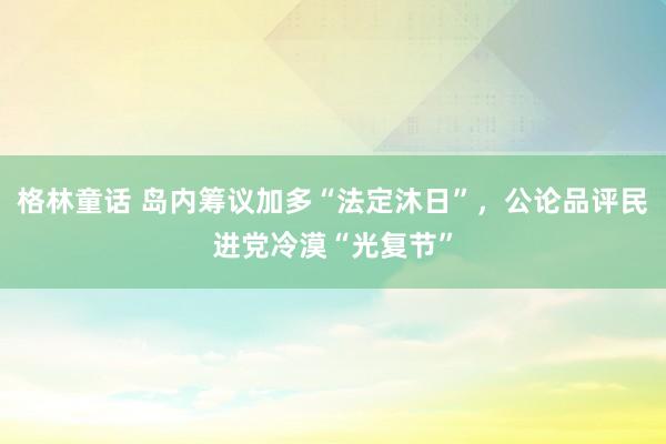 格林童话 岛内筹议加多“法定沐日”，公论品评民进党冷漠“光复节”