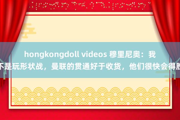 hongkongdoll videos 穆里尼奥：我不是玩形状战，曼联的贯通好于收货，他们很快会得胜