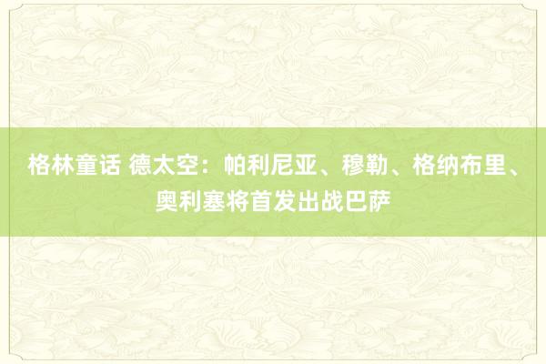 格林童话 德太空：帕利尼亚、穆勒、格纳布里、奥利塞将首发出战巴萨