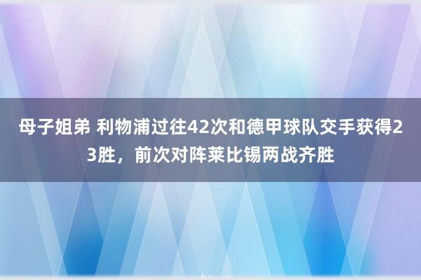 母子姐弟 利物浦过往42次和德甲球队交手获得23胜，前次对阵莱比锡两战齐胜