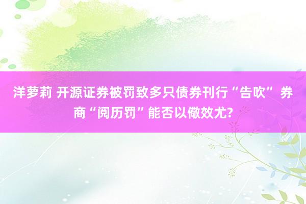 洋萝莉 开源证券被罚致多只债券刊行“告吹” 券商“阅历罚”能否以儆效尤?