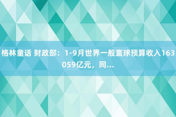 格林童话 财政部：1-9月世界一般寰球预算收入163059亿元，同...