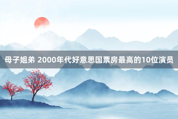 母子姐弟 2000年代好意思国票房最高的10位演员