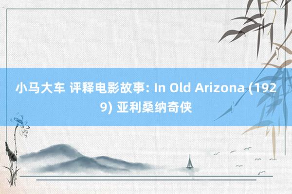 小马大车 评释电影故事: In Old Arizona (1929) 亚利桑纳奇侠