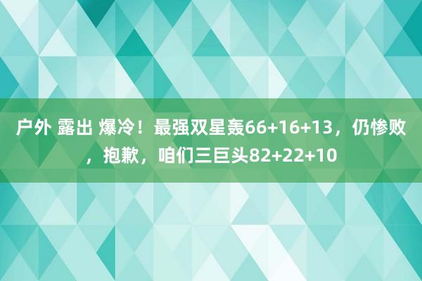 户外 露出 爆冷！最强双星轰66+16+13，仍惨败，抱歉，咱们三巨头82+22+10