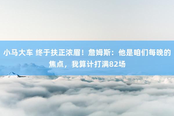 小马大车 终于扶正浓眉！詹姆斯：他是咱们每晚的焦点，我算计打满82场