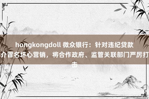 hongkongdoll 微众银行：针对违纪贷款中介冒名坏心营销，将合作政府、监管关联部门严厉打击