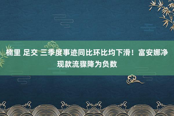 楠里 足交 三季度事迹同比环比均下滑！富安娜净现款流骤降为负数