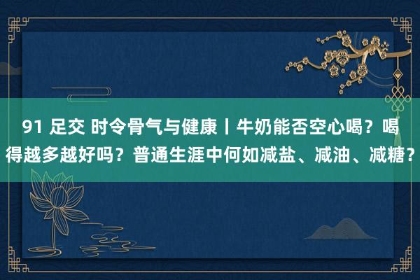 91 足交 时令骨气与健康丨牛奶能否空心喝？喝得越多越好吗？普通生涯中何如减盐、减油、减糖？