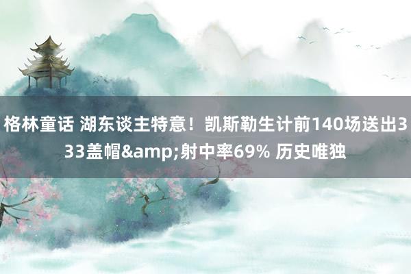 格林童话 湖东谈主特意！凯斯勒生计前140场送出333盖帽&射中率69% 历史唯独