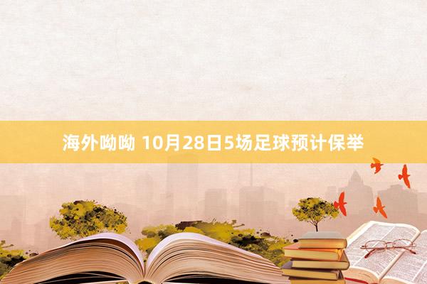 海外呦呦 10月28日5场足球预计保举